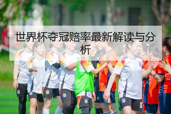 世界杯夺冠赔率最新解读与分析