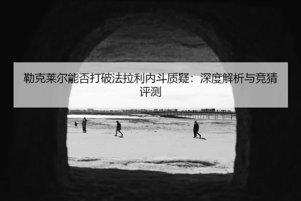 勒克莱尔能否打破法拉利内斗质疑：深度解析与竞猜评测