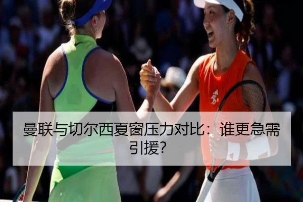 曼联与切尔西夏窗压力对比：谁更急需引援？