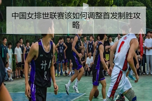 中国女排世联赛该如何调整首发制胜攻略